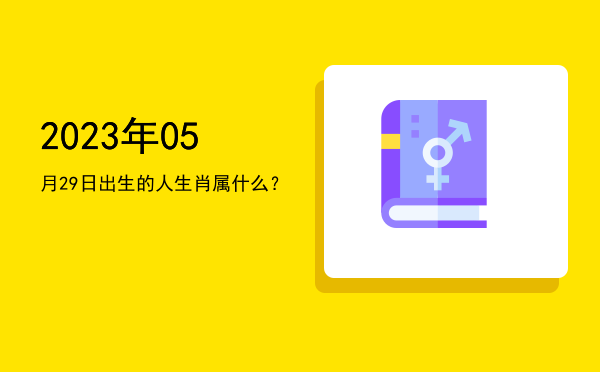 2023年05月29日出生的人生肖属什么?