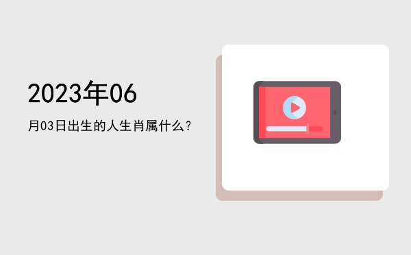 2023年06月03日出生的人生肖属什么?