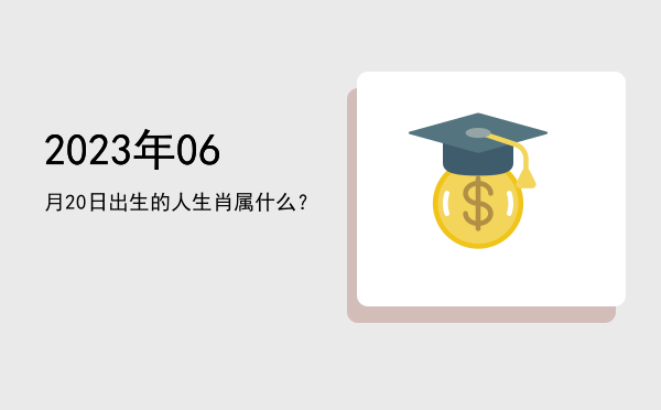 2023年06月20日出生的人生肖属什么?