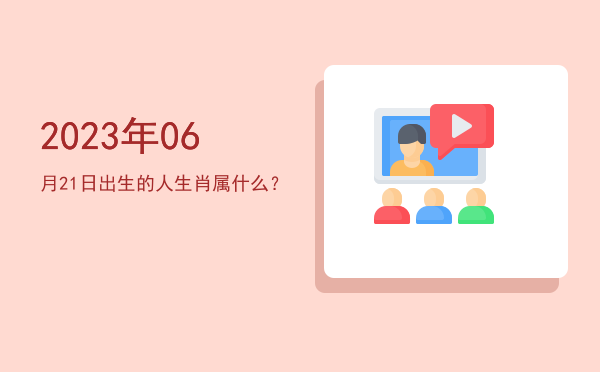 2023年06月21日出生的人生肖属什么?