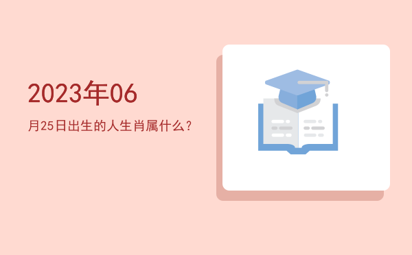 2023年06月25日出生的人生肖属什么?