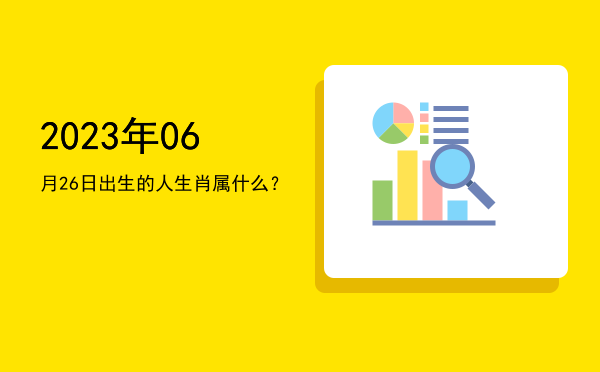 2023年06月26日出生的人生肖属什么?