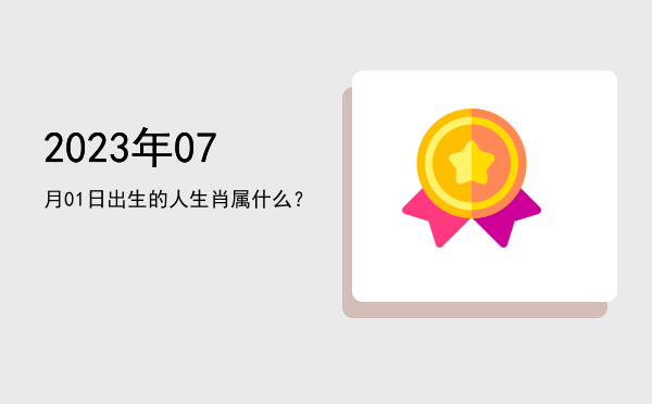 2023年07月01日出生的人生肖属什么?