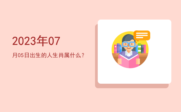 2023年07月05日出生的人生肖属什么?
