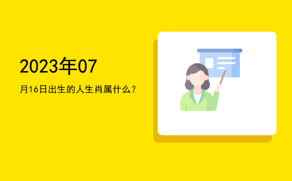 2023年07月16日出生的人生肖属什么?