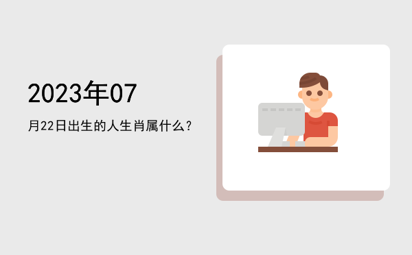 2023年07月22日出生的人生肖属什么?