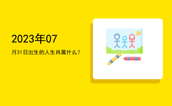 2023年07月31日出生的人生肖属什么?
