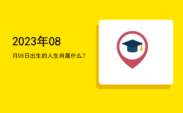 2023年08月05日出生的人生肖属什么?