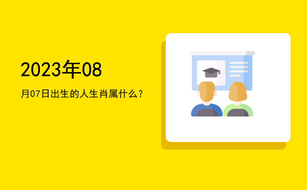 2023年08月07日出生的人生肖属什么?