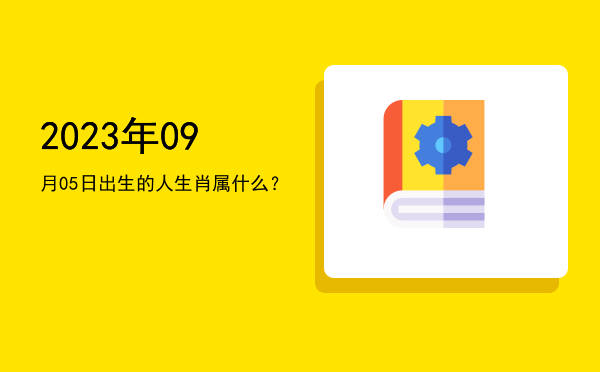 2023年09月05日出生的人生肖属什么?