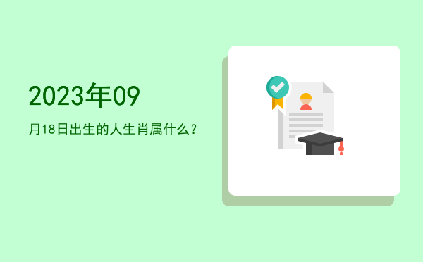 2023年09月18日出生的人生肖属什么?