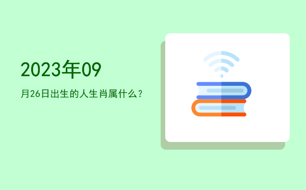 2023年09月26日出生的人生肖属什么?