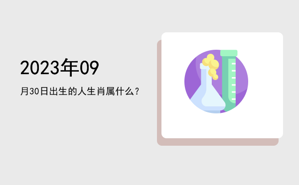 2023年09月30日出生的人生肖属什么?