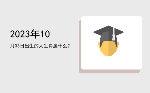 2023年10月03日出生的人生肖属什么?