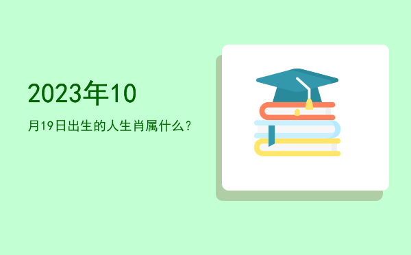2023年10月19日出生的人生肖属什么?