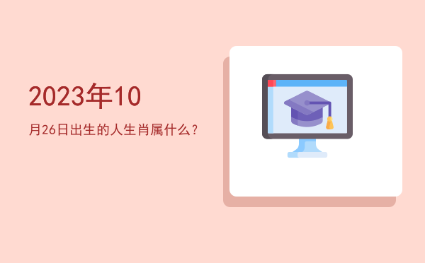 2023年10月26日出生的人生肖属什么?