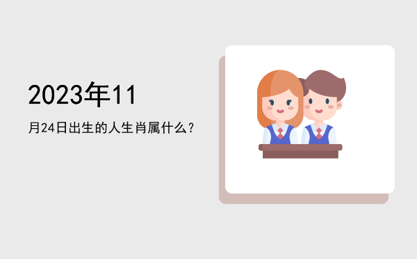 2023年11月24日出生的人生肖属什么?