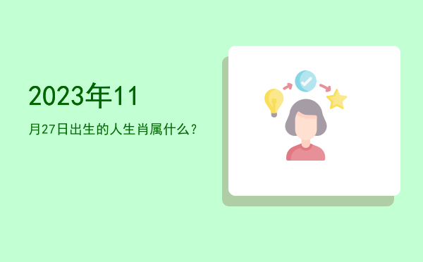 2023年11月27日出生的人生肖属什么?