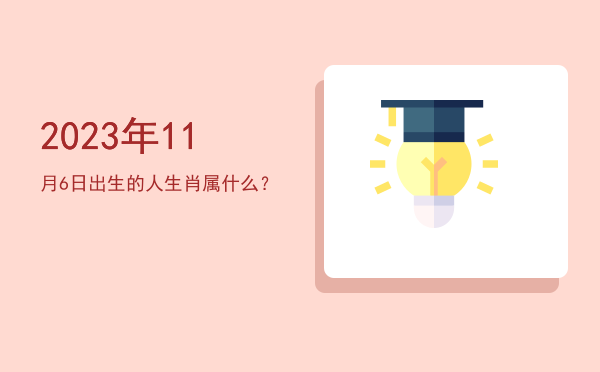 2023年11月6日出生的人生肖属什么?