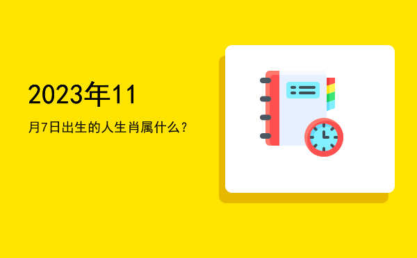 2023年11月7日出生的人生肖属什么?