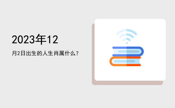 2023年12月2日出生的人生肖属什么?