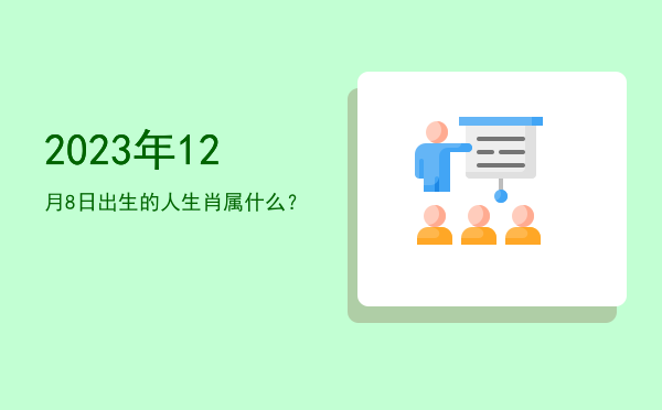2023年12月8日出生的人生肖属什么?