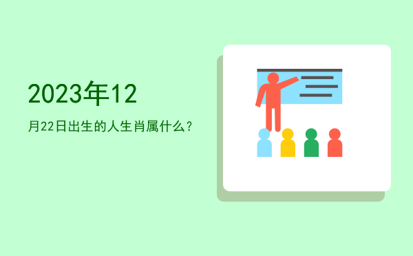 2023年12月22日出生的人生肖属什么?