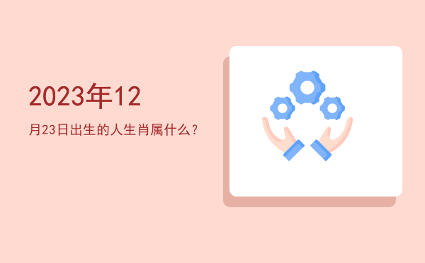 2023年12月23日出生的人生肖属什么?