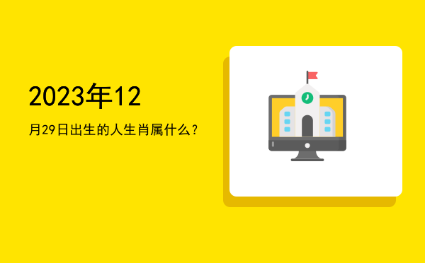 2023年12月29日出生的人生肖属什么?