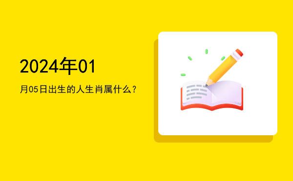 2024年01月05日出生的人生肖属什么?