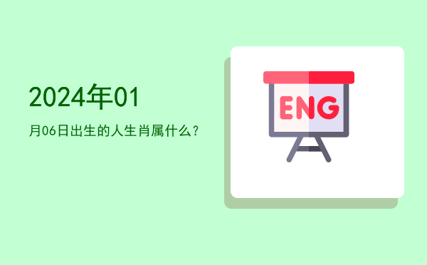 2024年01月06日出生的人生肖属什么?