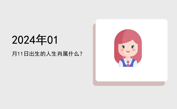 2024年01月11日出生的人生肖属什么?