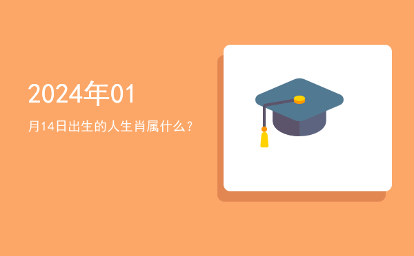 2024年01月14日出生的人生肖属什么?