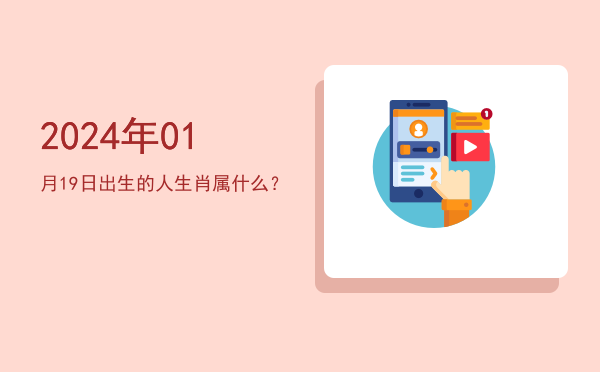 2024年01月19日出生的人生肖属什么?