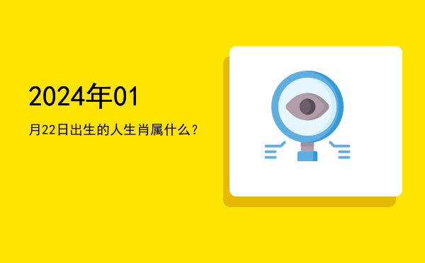 2024年01月22日出生的人生肖属什么?
