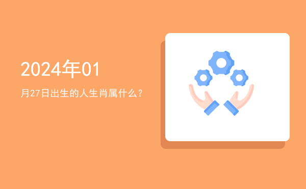 2024年01月27日出生的人生肖属什么?