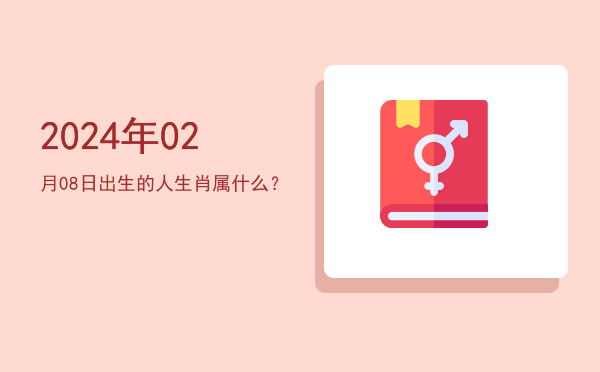 2024年02月08日出生的人生肖属什么?