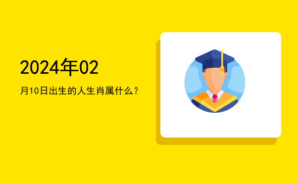 2024年02月10日出生的人生肖属什么?