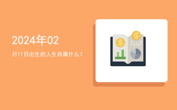 2024年02月11日出生的人生肖属什么?