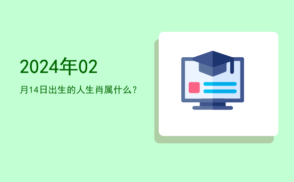 2024年02月14日出生的人生肖属什么?
