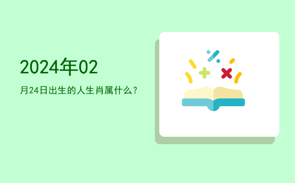 2024年02月24日出生的人生肖属什么?
