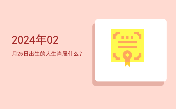 2024年02月25日出生的人生肖属什么?