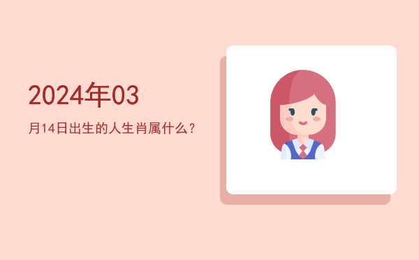 2024年03月14日出生的人生肖属什么?