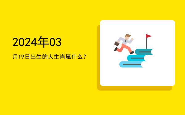2024年03月19日出生的人生肖属什么?