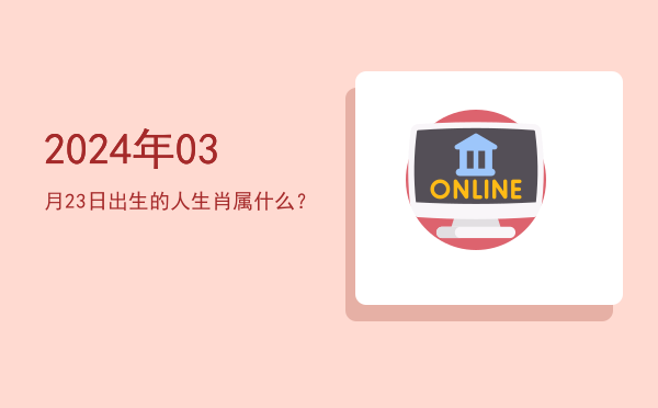 2024年03月23日出生的人生肖属什么?