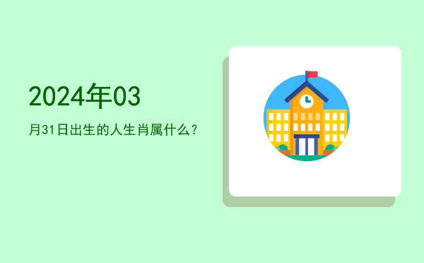 2024年03月31日出生的人生肖属什么?
