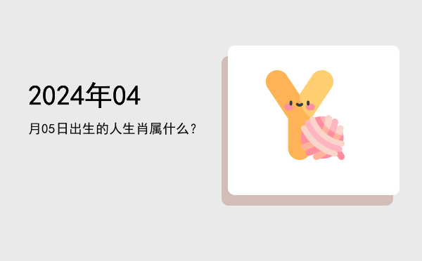 2024年04月05日出生的人生肖属什么?