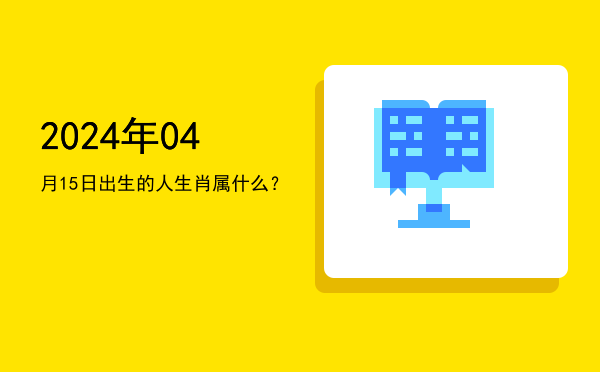2024年04月15日出生的人生肖属什么?