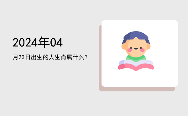 2024年04月23日出生的人生肖属什么?