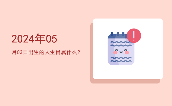 2024年05月03日出生的人生肖属什么?